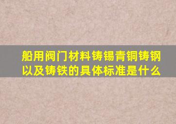 船用阀门材料铸锡青铜铸钢以及铸铁的具体标准是什么(