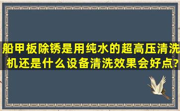 船甲板除锈是用纯水的超高压清洗机还是什么设备清洗效果会好点?