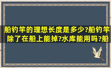 船钓竿的理想长度是多少?船钓竿除了在船上能掉?水库能用吗?船钓竿...