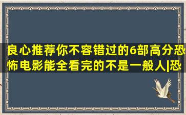 良心推荐,你不容错过的6部高分恐怖电影,能全看完的不是一般人|恐怖片|...