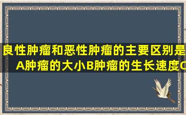 良性肿瘤和恶性肿瘤的主要区别是A、肿瘤的大小B、肿瘤的生长速度C...