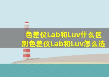色差仪Lab和Luv什么区别色差仪Lab和Luv怎么选