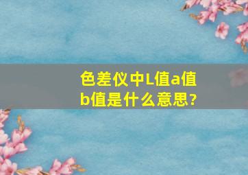 色差仪中L值a值b值是什么意思?