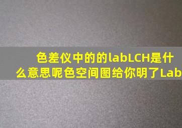 色差仪中的的lab,LCH是什么意思呢色空间图给你明了Lab