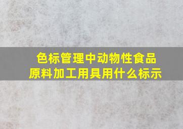 色标管理中,动物性食品原料加工用具用什么标示