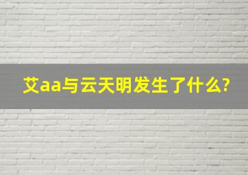 艾aa与云天明发生了什么?