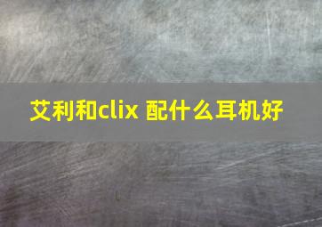 艾利和clix 配什么耳机好 