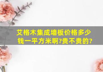 艾格木集成墙板价格多少钱一平方米啊?贵不贵的?