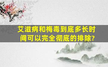 艾滋病和梅毒到底多长时间可以完全彻底的排除?