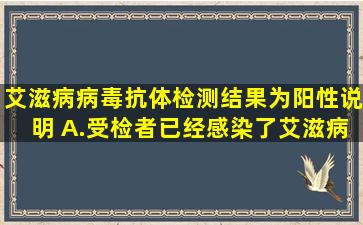 艾滋病病毒抗体检测结果为阳性,说明( )。A.受检者已经感染了艾滋病...