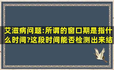 艾滋病问题:所谓的窗口期是指什么时间?这段时间能否检测出来结果?