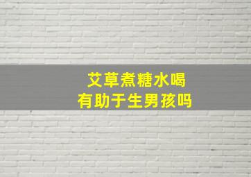 艾草煮糖水喝有助于生男孩吗