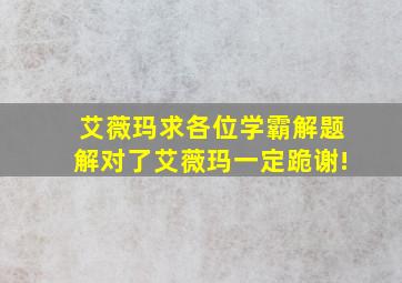 艾薇玛求各位学霸解题,解对了艾薇玛一定跪谢!