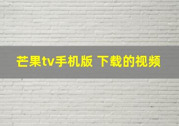 芒果tv手机版 下载的视频