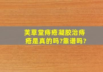 芙草堂痔疮凝胶治痔疮是真的吗?靠谱吗?