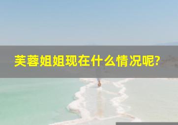 芙蓉姐姐现在什么情况呢?