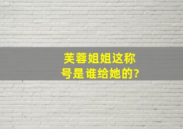 芙蓉姐姐这称号是谁给她的?