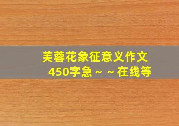 芙蓉花象征意义作文,450字,急～～,在线等