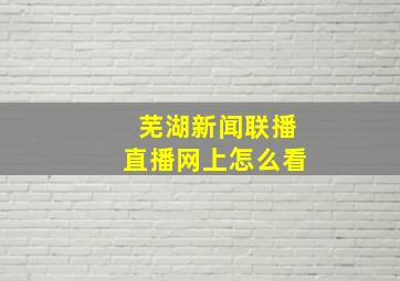 芜湖新闻联播直播网上怎么看