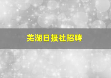 芜湖日报社招聘