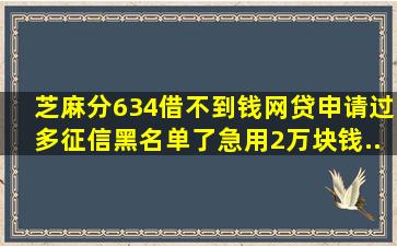 芝麻分634借不到钱。网贷申请过多征信黑名单了。急用2万块钱。...