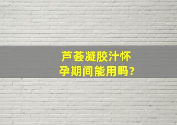 芦荟凝胶汁怀孕期间能用吗?