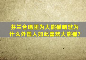 芬兰合唱团为大熊猫唱歌,为什么外国人如此喜欢大熊猫?