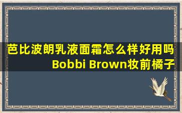 芭比波朗乳液面霜怎么样好用吗 Bobbi Brown妆前橘子面霜 妆前霜界...