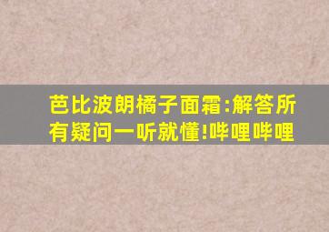 芭比波朗橘子面霜:解答所有疑问,一听就懂!哔哩哔哩