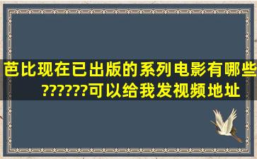 芭比现在已出版的系列电影有哪些、??????可以给我发视频地址吗,...