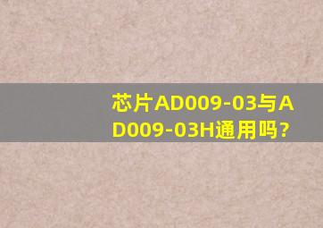 芯片AD009-03与AD009-03H通用吗?