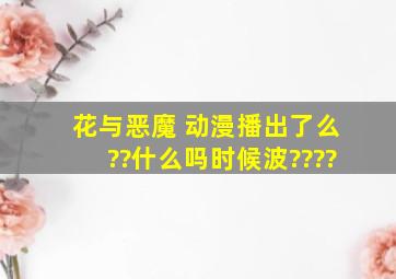 花与恶魔 动漫播出了么??什么吗时候波????