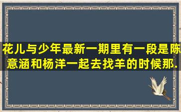 花儿与少年最新一期里有一段是陈意涵和杨洋一起去找羊的时候,那...