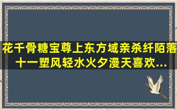 花千骨,糖宝,尊上,东方域亲,杀纤陌,落十一,塑风,轻水,火夕,漫天,喜欢...