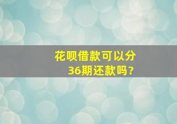 花呗借款可以分36期还款吗?