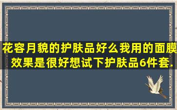 花容月貌的护肤品好么(我用的面膜效果是很好想试下护肤品6件套...