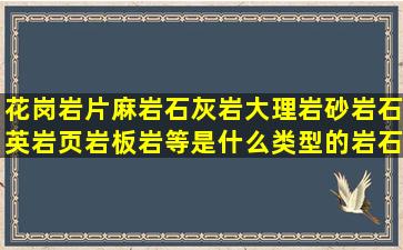 花岗岩,片麻岩,石灰岩,大理岩,砂岩,石英岩,页岩,板岩等是什么类型的岩石