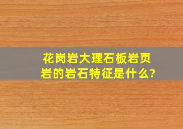 花岗岩、大理石、板岩、页岩的岩石特征是什么?