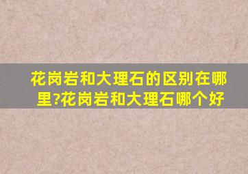 花岗岩和大理石的区别在哪里?花岗岩和大理石哪个好