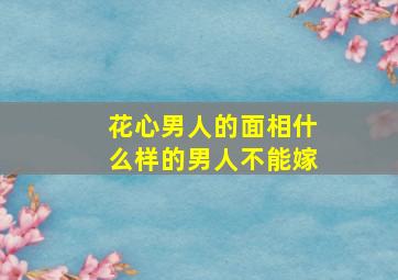 花心男人的面相什么样的男人不能嫁