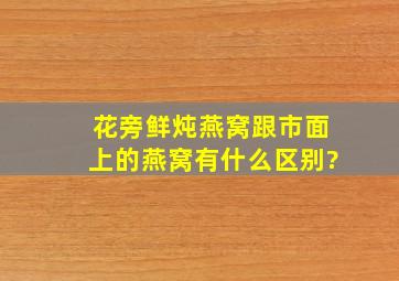 花旁鲜炖燕窝跟市面上的燕窝有什么区别?