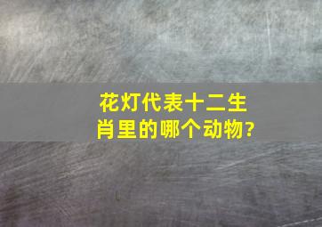 花灯代表十二生肖里的哪个动物?