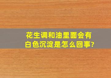 花生调和油里面会有白色沉淀是怎么回事?