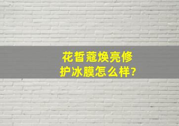 花皙蔻焕亮修护冰膜怎么样?