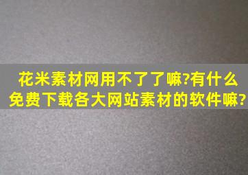 花米素材网用不了了嘛?有什么免费下载各大网站素材的软件嘛?