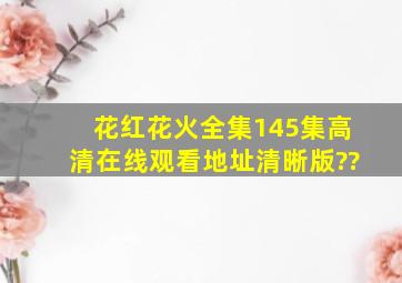 花红花火全集145集高清在线观看地址清晰版??