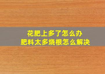 花肥上多了怎么办 肥料太多烧根怎么解决