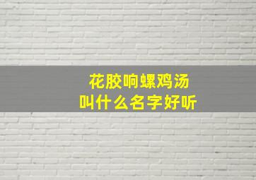 花胶响螺鸡汤叫什么名字好听