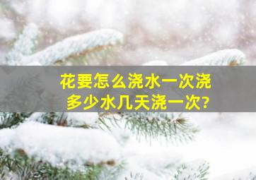 花要怎么浇水,一次浇多少水,几天浇一次?