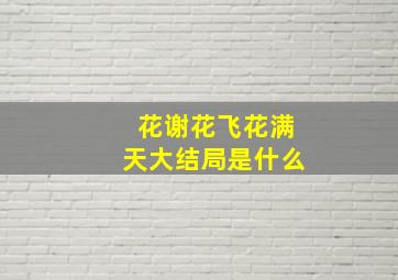 花谢花飞花满天大结局是什么